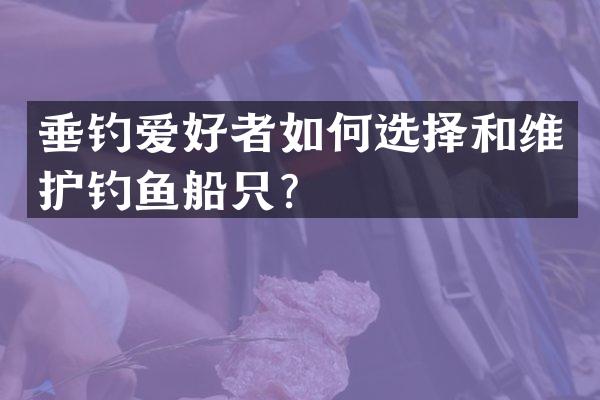 垂钓爱好者如何选择和维护钓鱼船只？