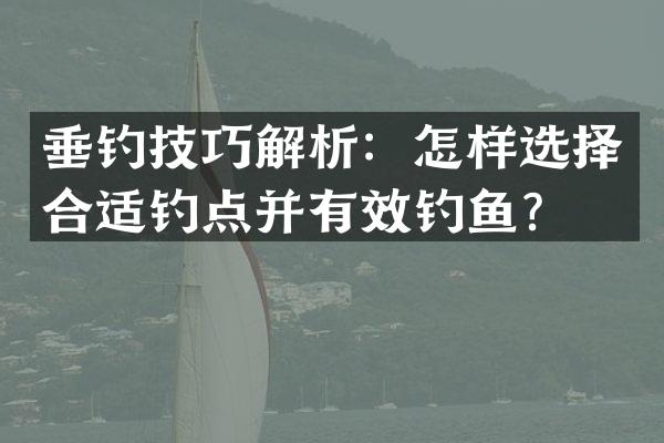 垂钓技巧解析：怎样选择合适钓点并有效钓鱼？