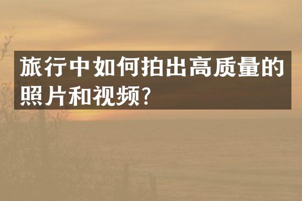 旅行中如何拍出高质量的照片和视频？