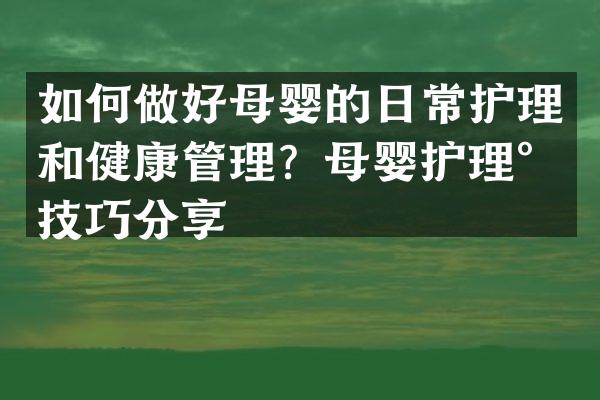 如何做好母婴的日常护理和健康管理？母婴护理小技巧分享