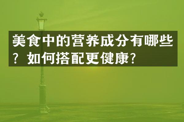 美食中的营养成分有哪些？如何搭配更健康？