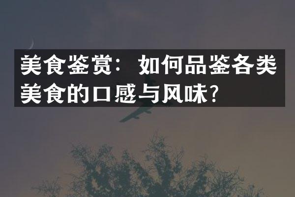 美食鉴赏：如何品鉴各类美食的口感与风味？