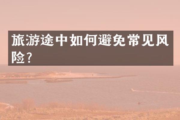 旅游途中如何避免常见风险？