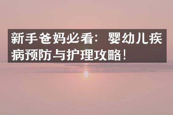 新手爸妈必看：婴幼儿疾病预防与护理攻略！