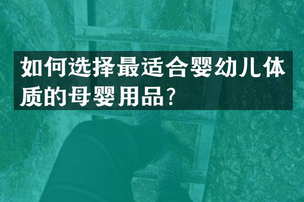 如何选择最适合婴幼儿体质的母婴用品？