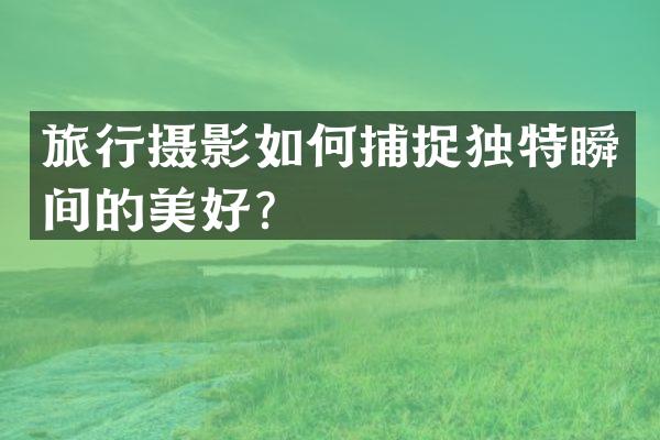 旅行摄影如何捕捉独特瞬间的美好？