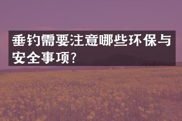 垂钓需要注意哪些环保与安全事项？
