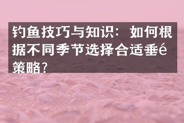 钓鱼技巧与知识：如何根据不同季节选择合适垂钓策略？