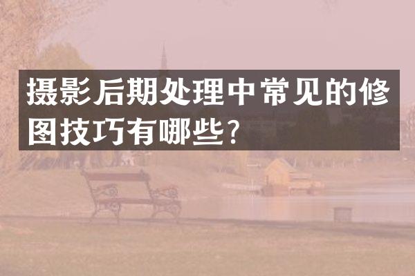 摄影后期处理中常见的修图技巧有哪些？