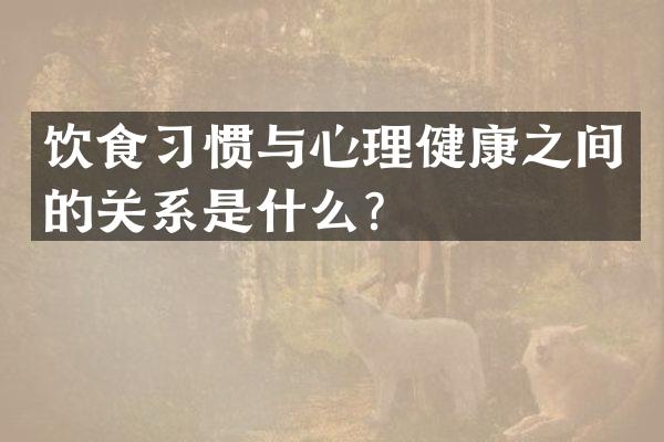 饮食习惯与心理健康之间的关系是什么？