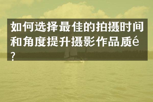 如何选择最佳的拍摄时间和角度提升摄影作品质量？