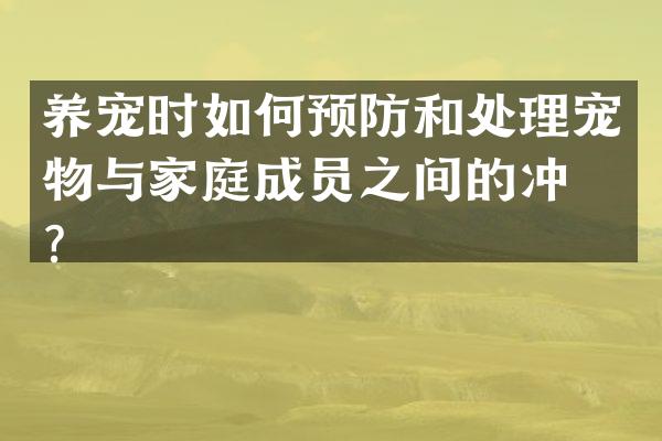 养宠时如何预防和处理宠物与家庭成员之间的冲突？