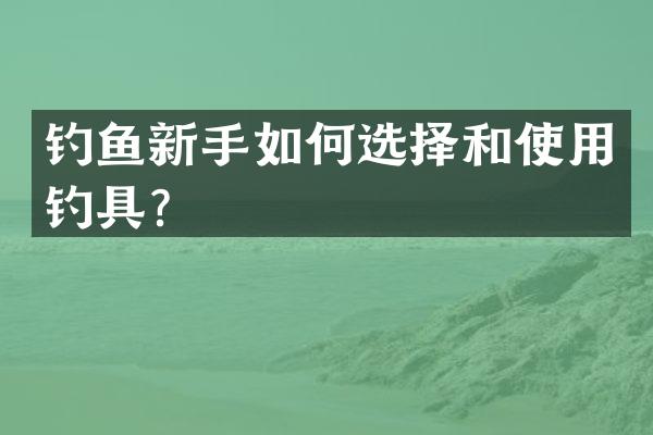 钓鱼新手如何选择和使用钓具？
