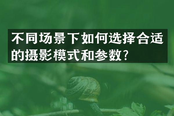 不同场景下如何选择合适的摄影模式和参数？