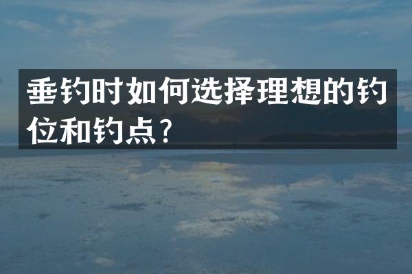 垂钓时如何选择理想的钓位和钓点？
