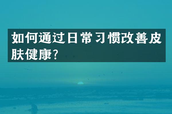如何通过日常习惯改善皮肤健康？