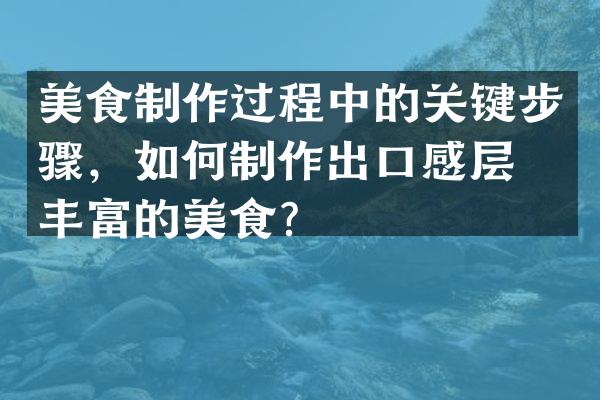 美食制作过程中的关键步骤，如何制作出口感层次丰富的美食？
