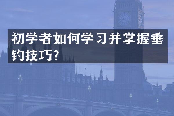 初学者如何学习并掌握垂钓技巧？