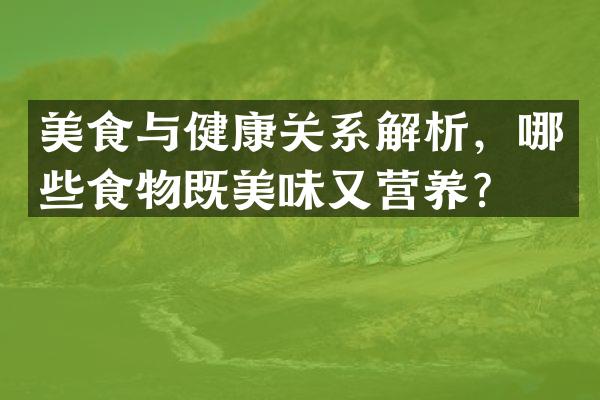 美食与健康关系解析，哪些食物既美味又营养？