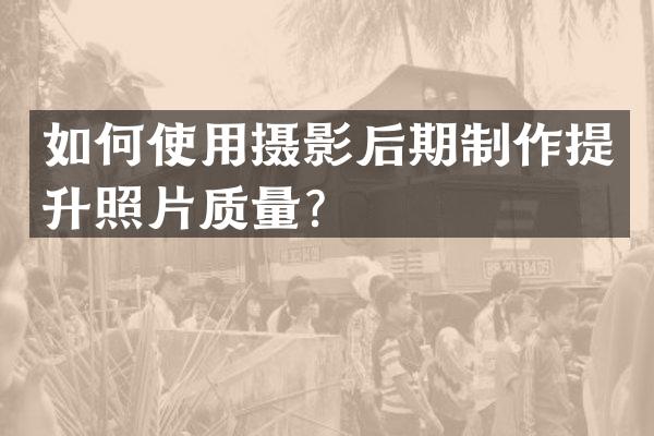 如何使用摄影后期制作提升照片质量？