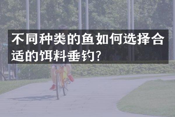 不同种类的鱼如何选择合适的饵料垂钓？