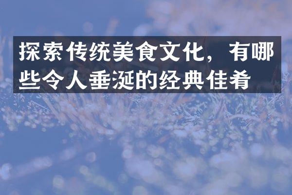 探索传统美食文化，有哪些令人垂涎的经典佳肴？