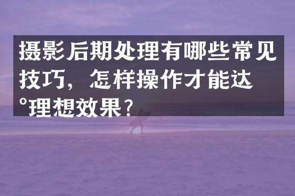 摄影后期处理有哪些常见技巧，怎样操作才能达到理想效果？