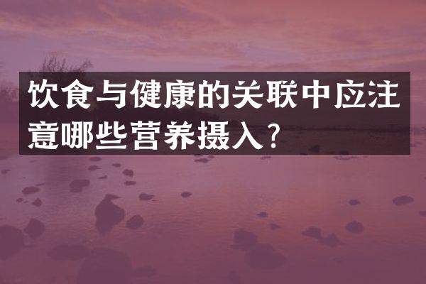 饮食与健康的关联中应注意哪些营养摄入？