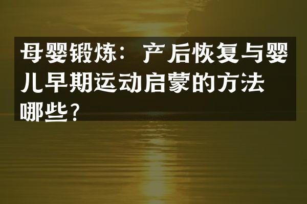 母婴锻炼：产后恢复与婴儿早期运动启蒙的方法有哪些？