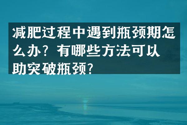 减肥过程中遇到瓶颈期怎么办？有哪些方法可以帮助突破瓶颈？