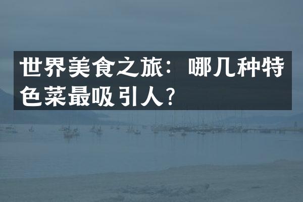世界美食之旅：哪几种特色菜最吸引人？