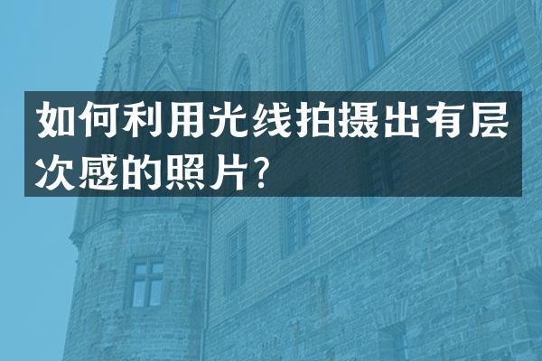 如何利用光线拍摄出有层次感的照片？