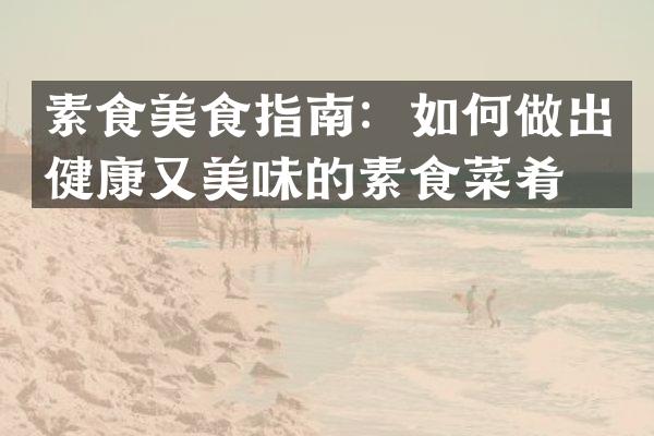 素食美食指南：如何做出健康又美味的素食菜肴？