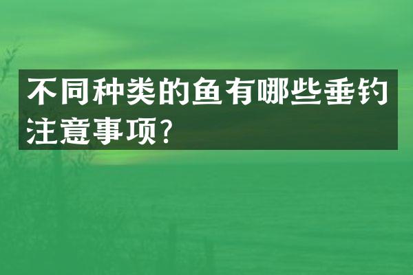 不同种类的鱼有哪些垂钓注意事项？