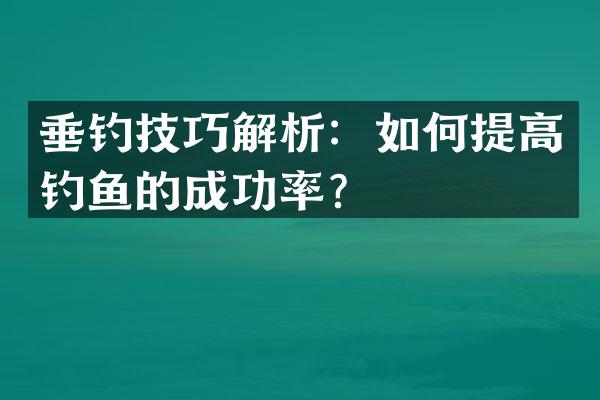垂钓技巧解析：如何提高钓鱼的成功率？