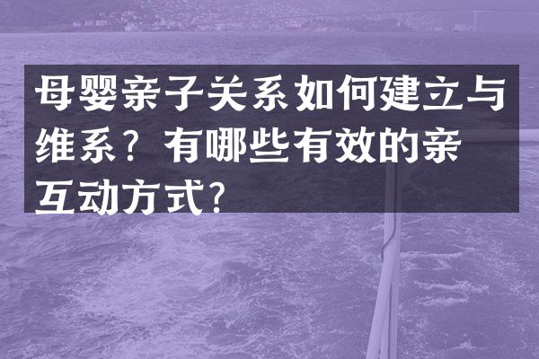 母婴亲子关系如何建立与维系？有哪些有效的亲子互动方式？