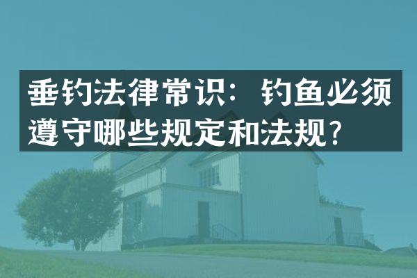 垂钓法律常识：钓鱼必须遵守哪些规定和法规？