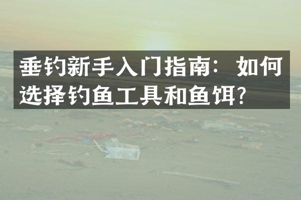 垂钓新手入门指南：如何选择钓鱼工具和鱼饵？