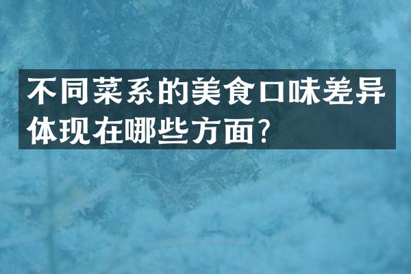 不同菜系的美食口味差异体现在哪些方面？