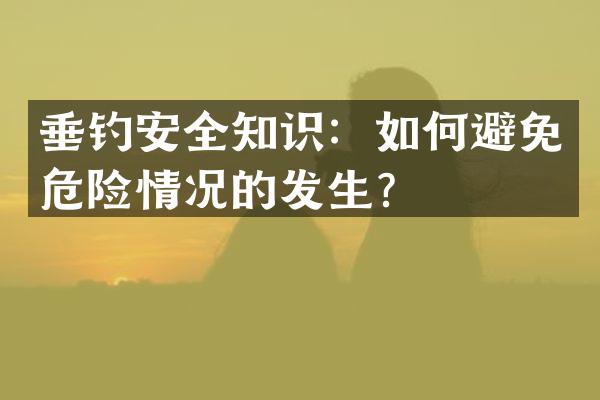 垂钓安全知识：如何避免危险情况的发生？