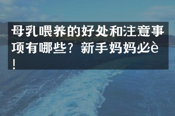 母乳喂养的好处和注意事项有哪些？新手妈妈必读！