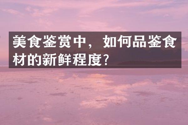 美食鉴赏中，如何品鉴食材的新鲜程度？