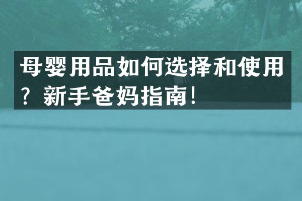 母婴用品如何选择和使用？新手爸妈指南！
