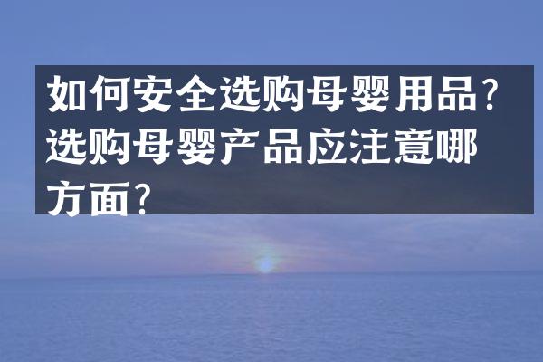 如何安全选购母婴用品？选购母婴产品应注意哪些方面？