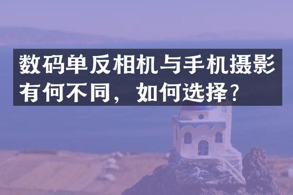 数码单反相机与手机摄影有何不同，如何选择？