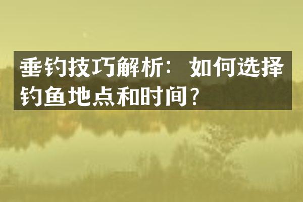 垂钓技巧解析：如何选择钓鱼地点和时间？