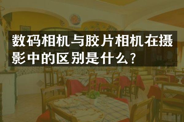 数码相机与胶片相机在摄影中的区别是什么？