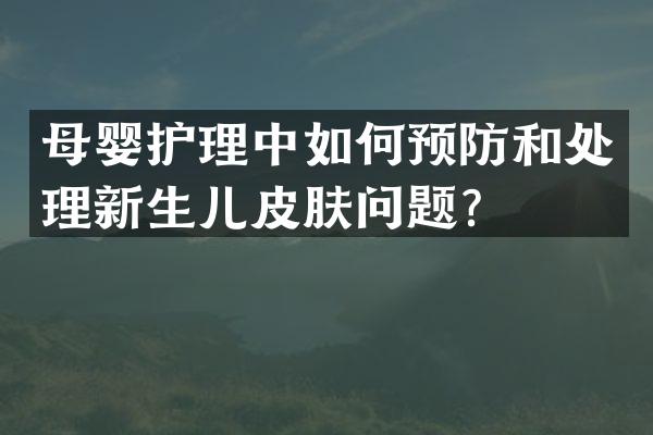 母婴护理中如何预防和处理新生儿皮肤问题？