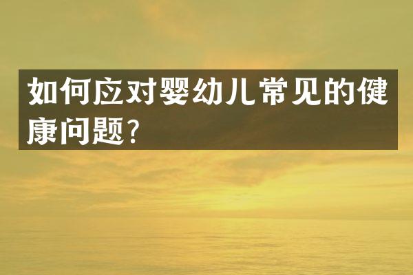 如何应对婴幼儿常见的健康问题？