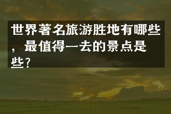 世界著名旅游胜地有哪些，最值得一去的景点是哪些？